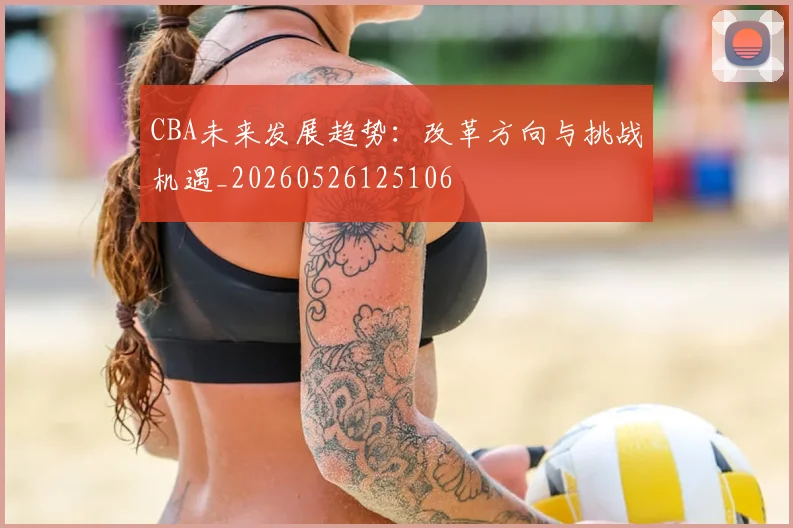 CBA未来发展趋势:改革方向与挑战机遇_20260526125106