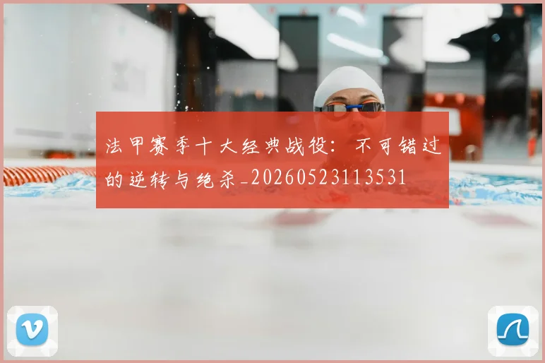 法甲赛季十大经典战役：不可错过的逆转与绝杀_20260523113531