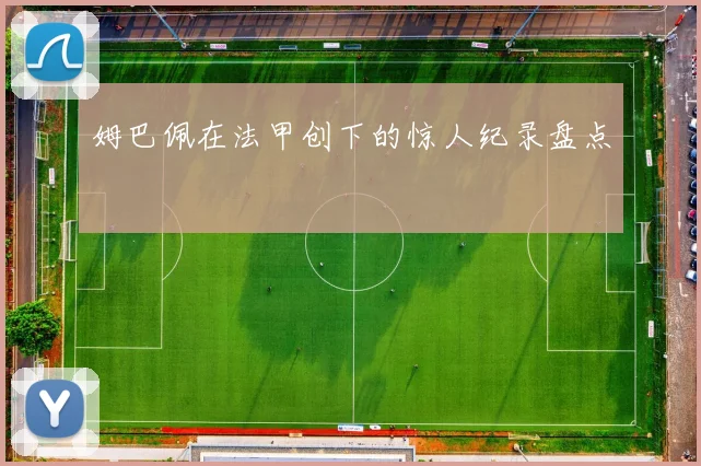 姆巴佩在法甲创下的惊人纪录盘点
