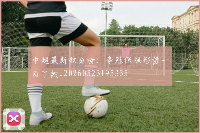 中超最新积分榜:争冠保级形势一目了然_20260523195335