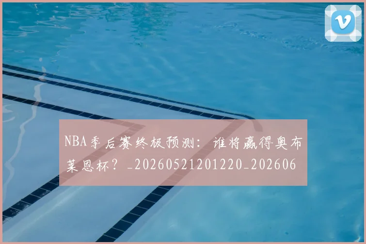 NBA季后赛终极预测：谁将赢得奥布莱恩杯？_20260521201220_20260607160225