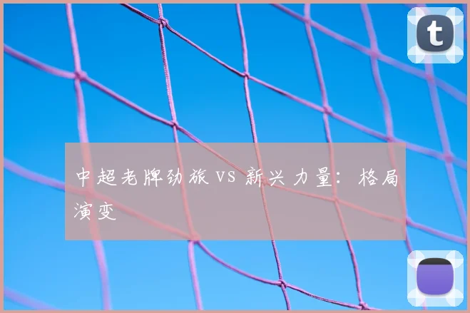 中超老牌劲旅 vs 新兴力量：格局演变