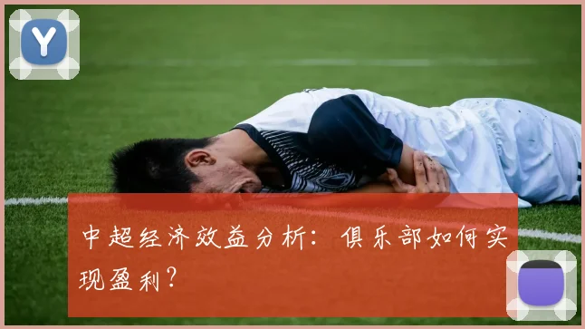 中超经济效益分析：俱乐部如何实现盈利？