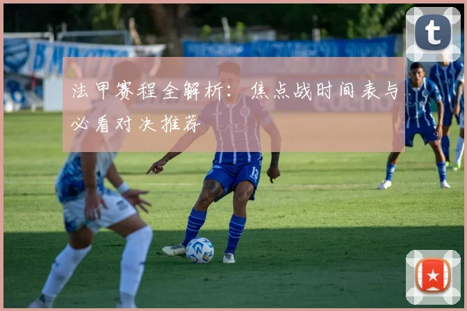 法甲赛程全解析：焦点战时间表与必看对决推荐
