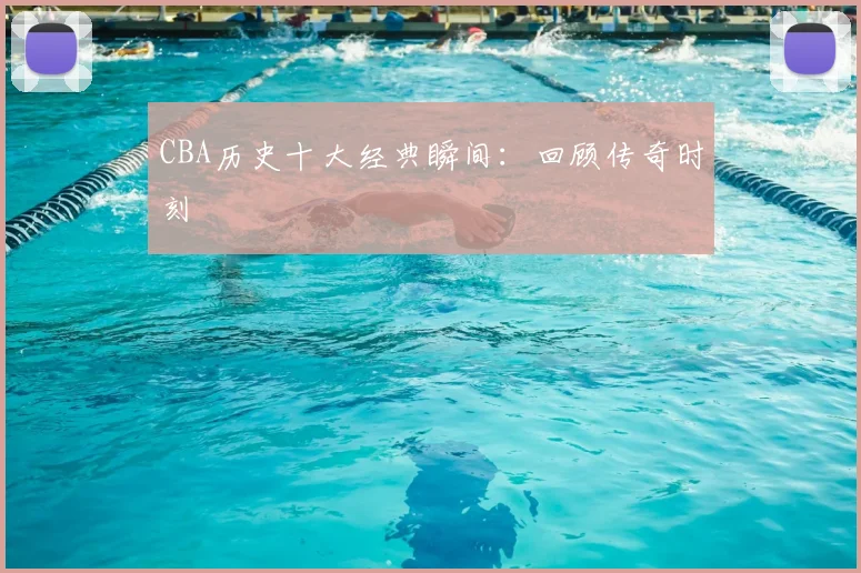 CBA历史十大经典瞬间：回顾传奇时刻