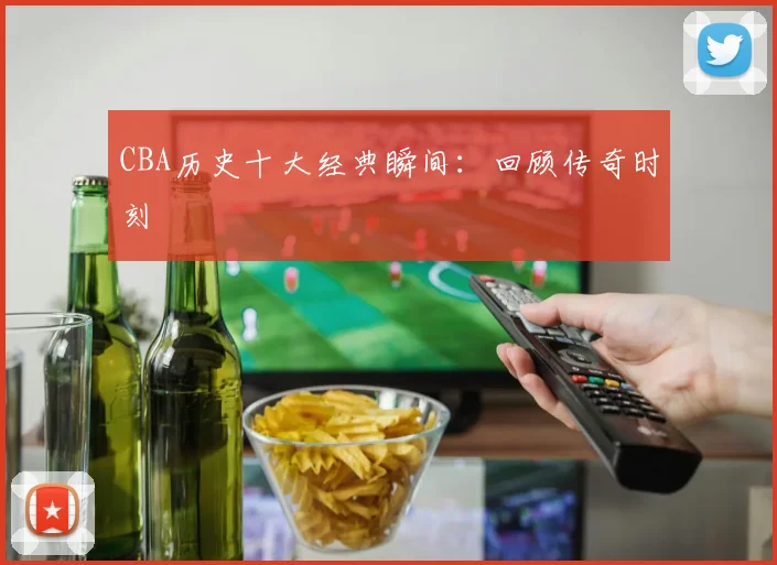 CBA历史十大经典瞬间：回顾传奇时刻