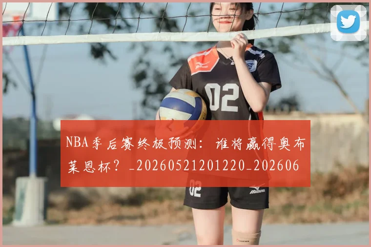NBA季后赛终极预测:谁将赢得奥布莱恩杯?_20260521201220_20260607160225