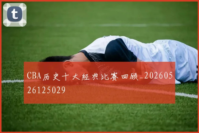 CBA历史十大经典比赛回顾_20260526125029