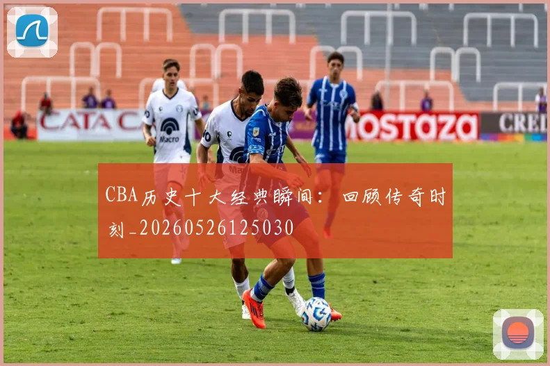 CBA历史十大经典瞬间：回顾传奇时刻_20260526125030