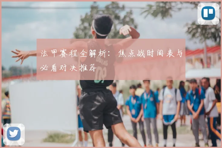法甲赛程全解析：焦点战时间表与必看对决推荐
