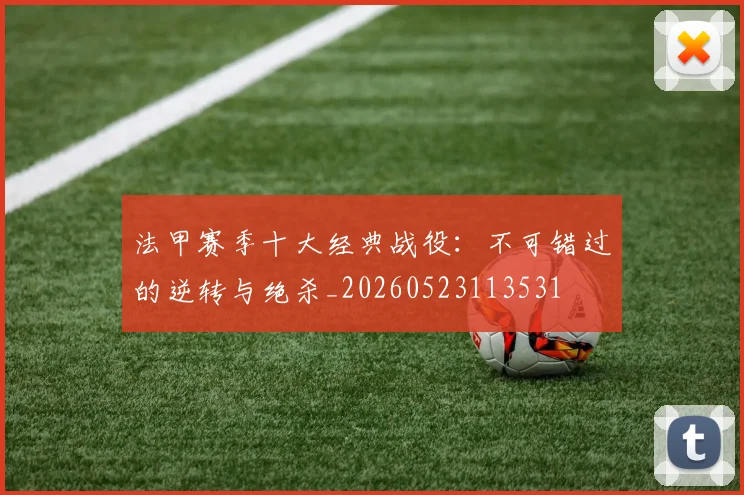 法甲赛季十大经典战役：不可错过的逆转与绝杀_20260523113531