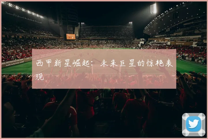西甲新星崛起:未来巨星的惊艳表现